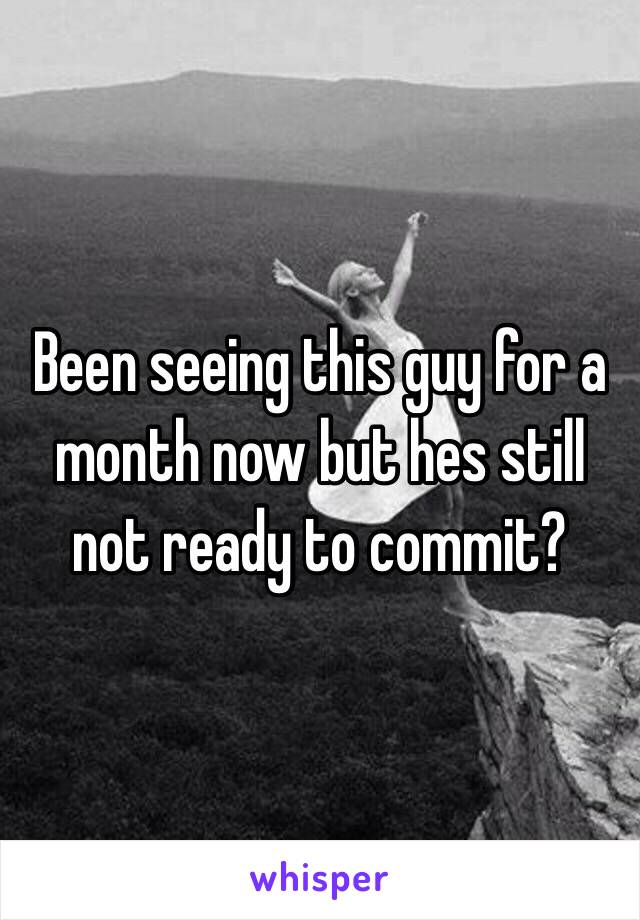 Been seeing this guy for a month now but hes still not ready to commit? 