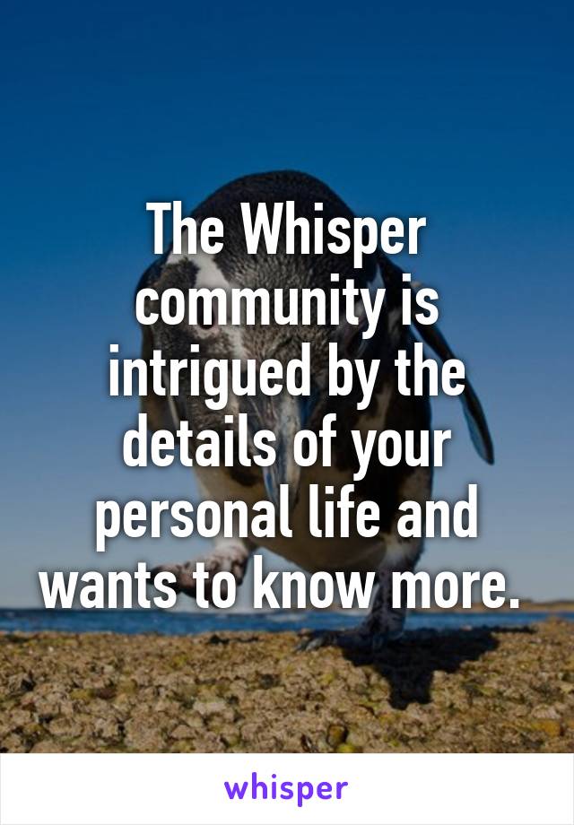 The Whisper community is intrigued by the details of your personal life and wants to know more. 