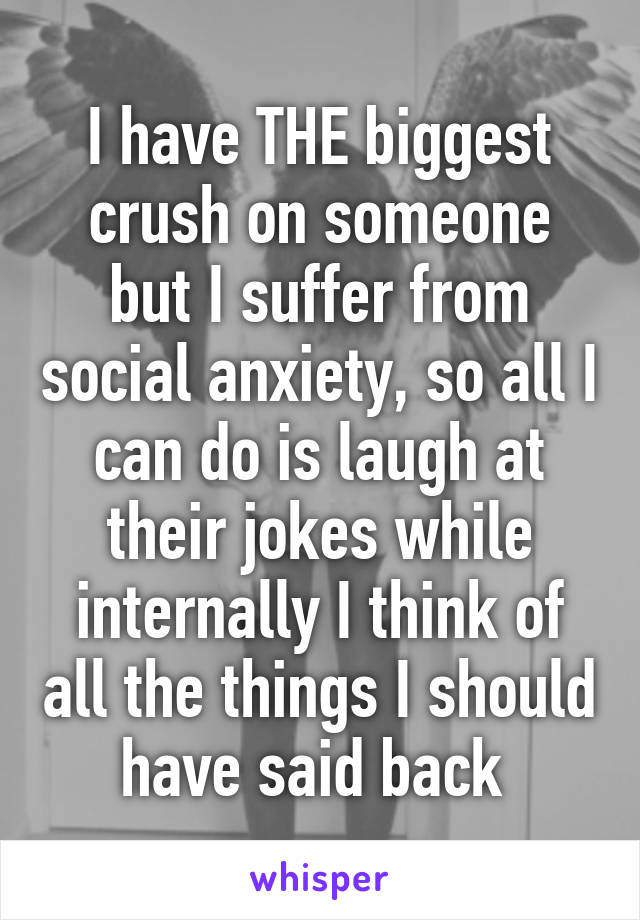 I have THE biggest crush on someone but I suffer from social anxiety, so all I can do is laugh at their jokes while internally I think of all the things I should have said back 