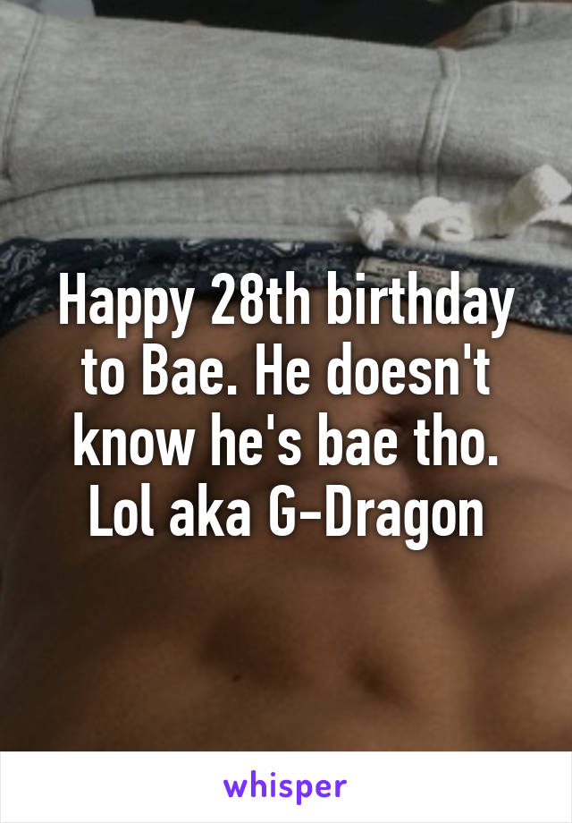 Happy 28th birthday to Bae. He doesn't know he's bae tho. Lol aka G-Dragon