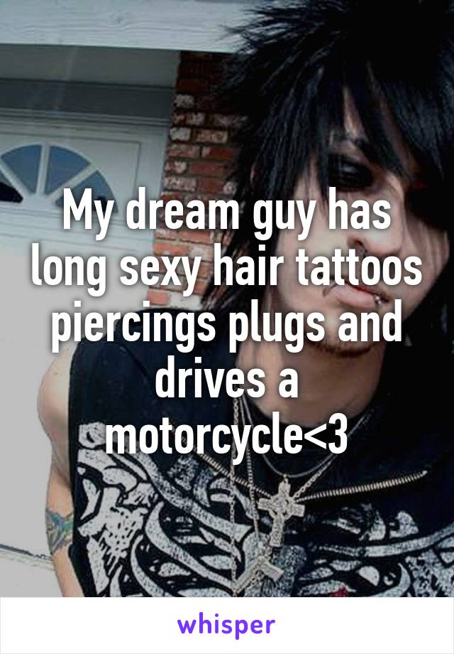 My dream guy has long sexy hair tattoos piercings plugs and drives a motorcycle<3