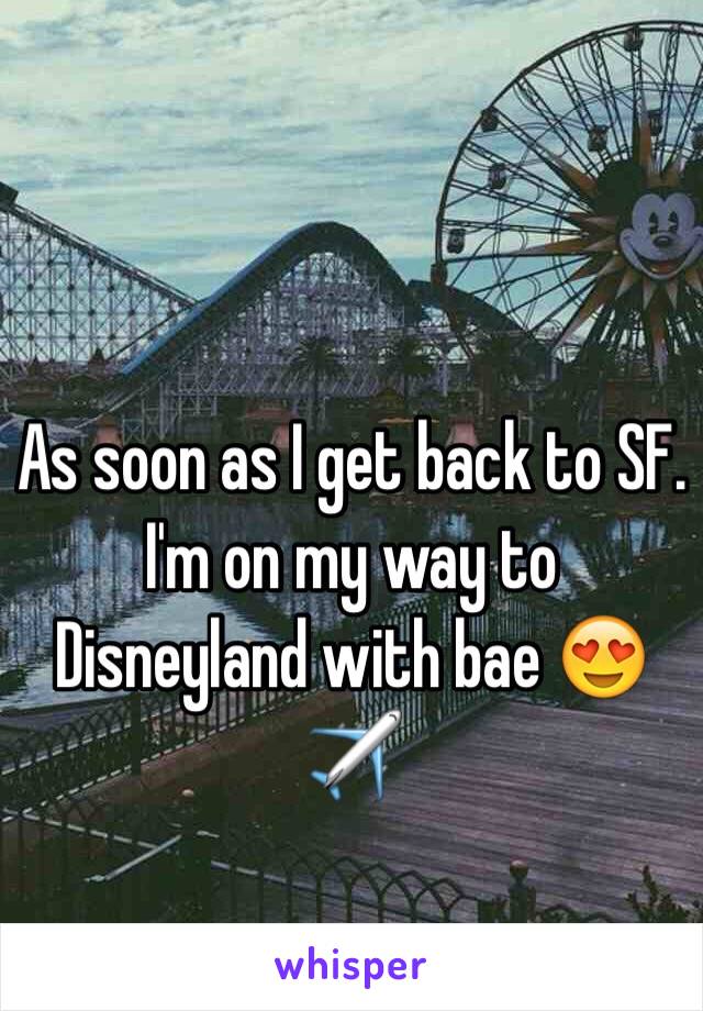 As soon as I get back to SF. I'm on my way to Disneyland with bae 😍✈️