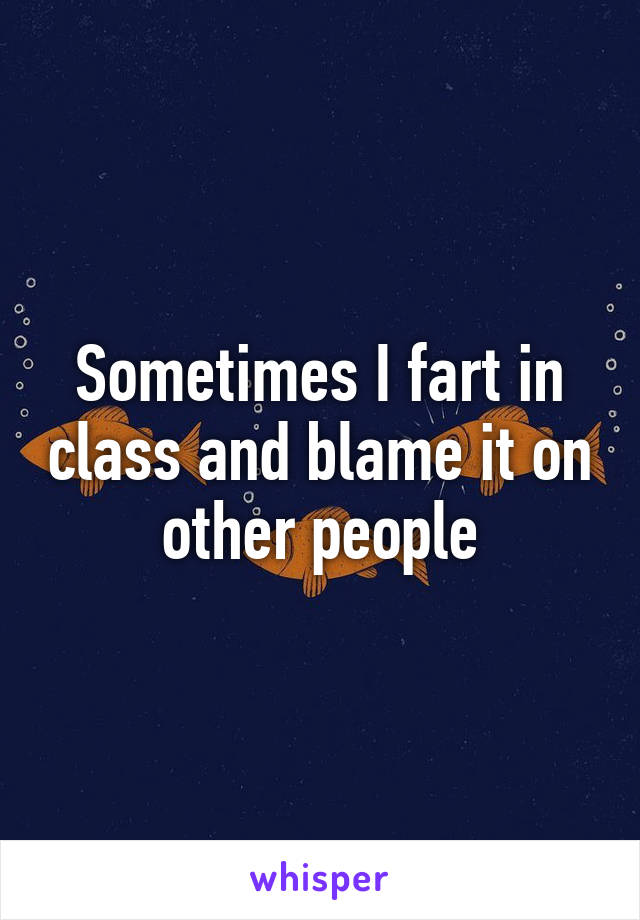 Sometimes I fart in class and blame it on other people