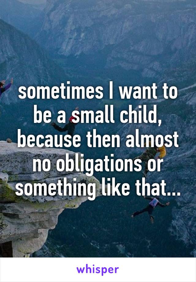 sometimes I want to be a small child, because then almost no obligations or something like that...