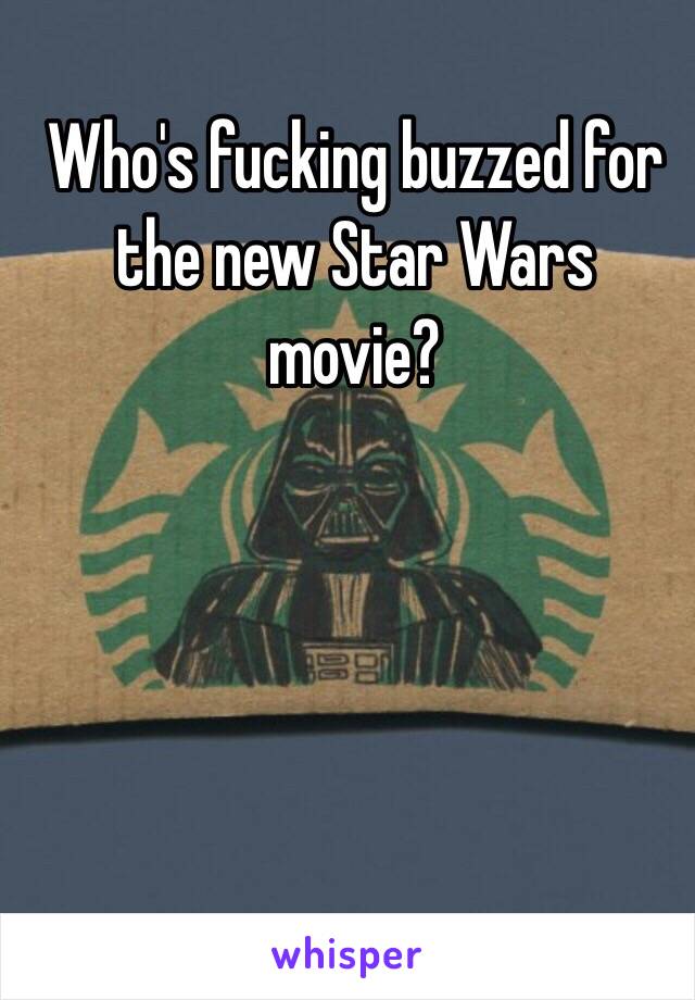 Who's fucking buzzed for the new Star Wars movie?