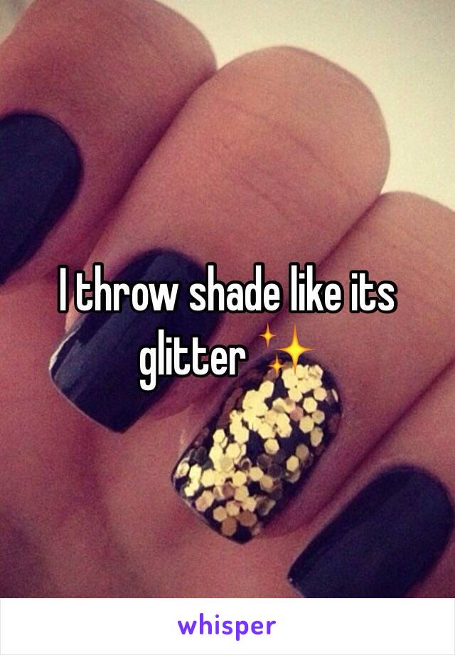 I throw shade like its glitter ✨