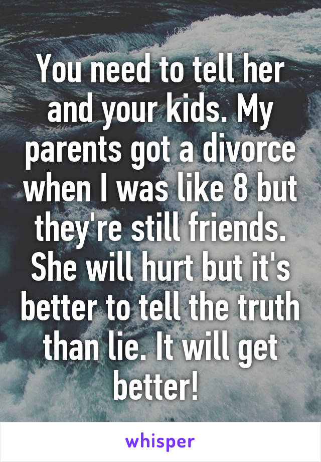 You need to tell her and your kids. My parents got a divorce when I was like 8 but they're still friends. She will hurt but it's better to tell the truth than lie. It will get better! 