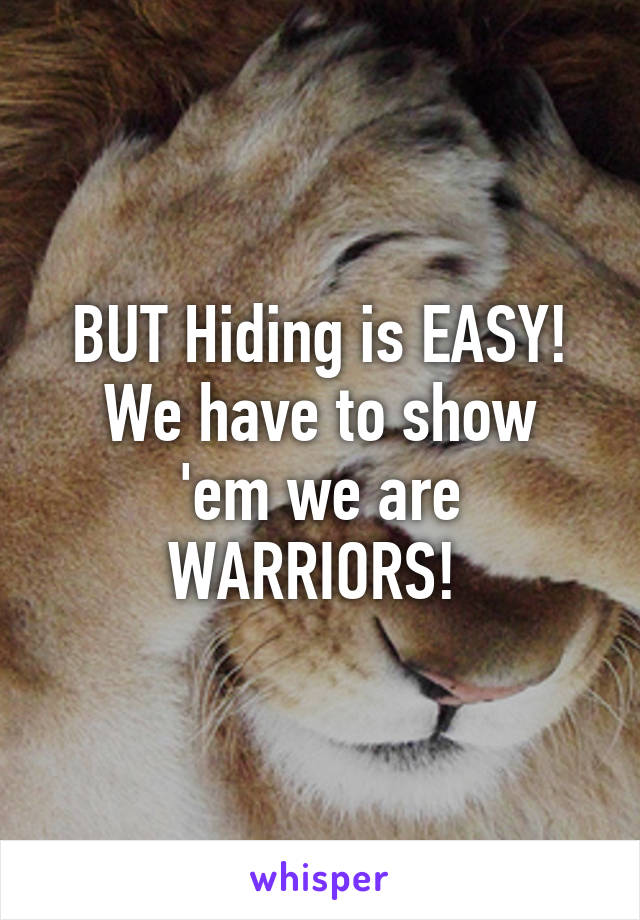 BUT Hiding is EASY!
We have to show 'em we are WARRIORS! 