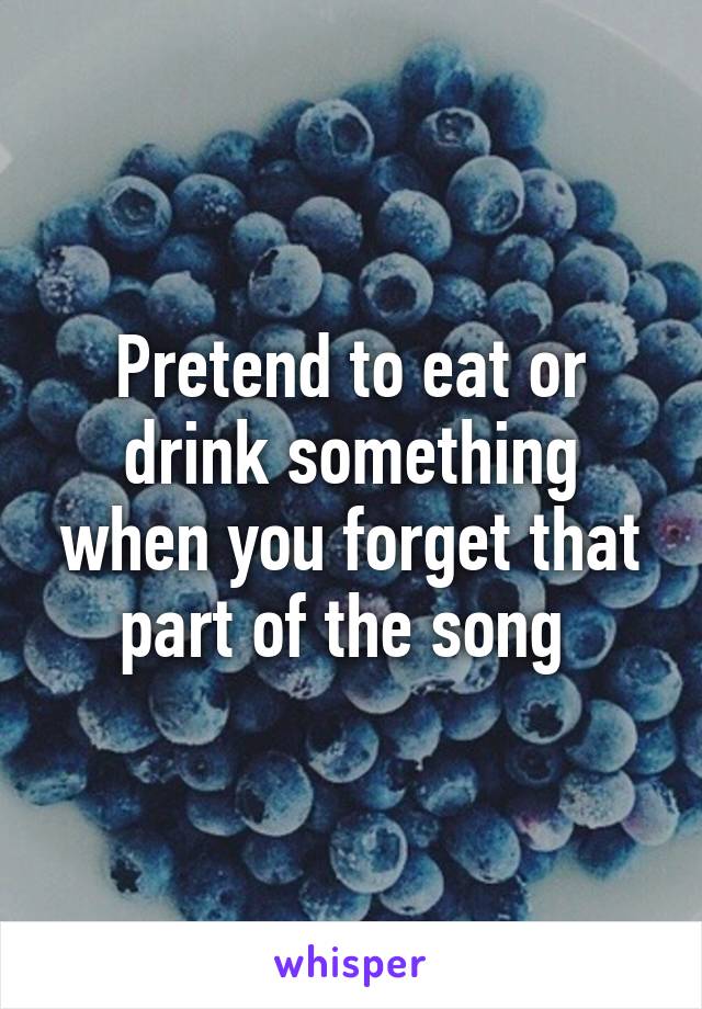 Pretend to eat or drink something when you forget that part of the song 