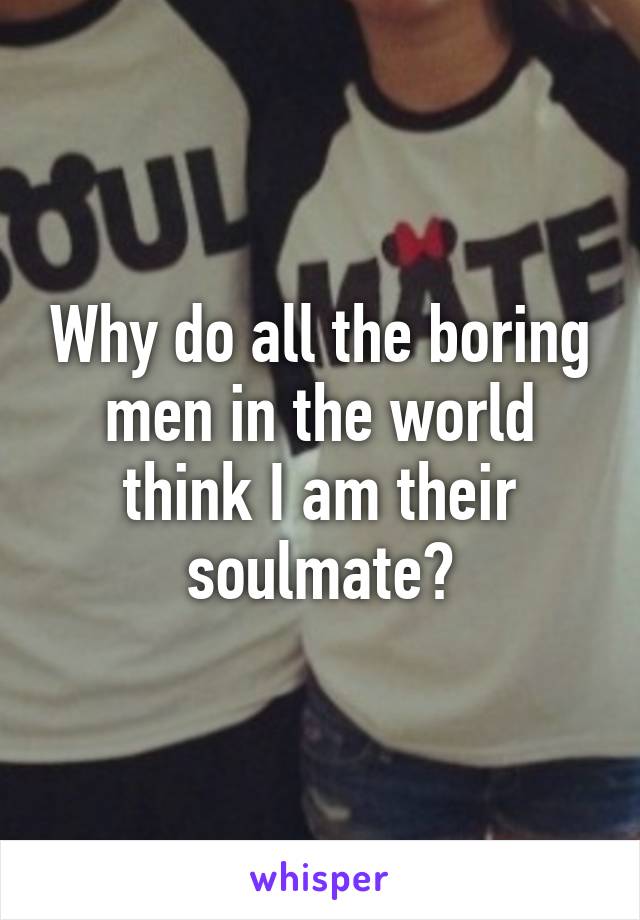 Why do all the boring men in the world think I am their soulmate?