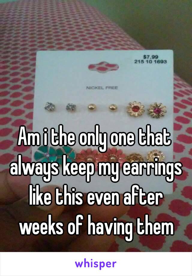 Am i the only one that always keep my earrings like this even after weeks of having them