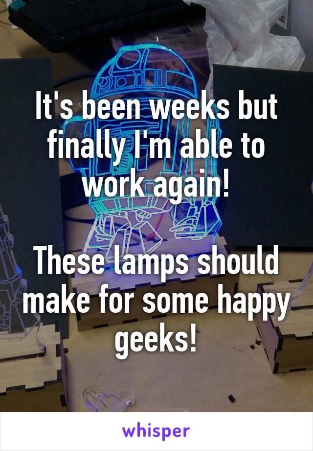 It's been weeks but finally I'm able to work again!

These lamps should make for some happy geeks!