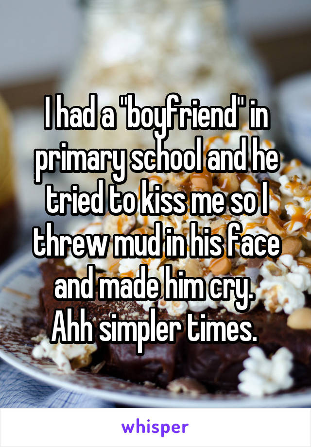 I had a "boyfriend" in primary school and he tried to kiss me so I threw mud in his face and made him cry. 
Ahh simpler times. 