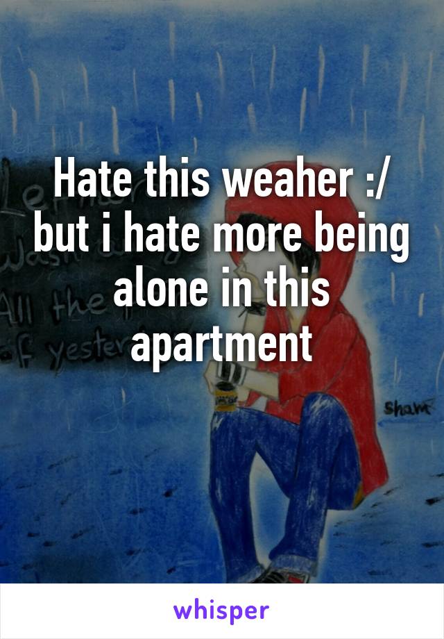 Hate this weaher :/ but i hate more being alone in this apartment

