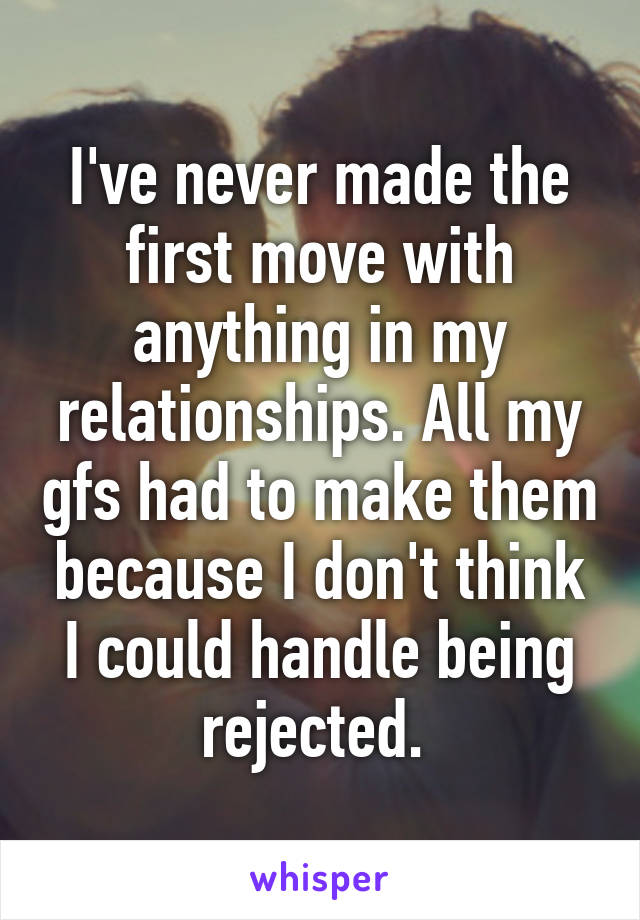 I've never made the first move with anything in my relationships. All my gfs had to make them because I don't think I could handle being rejected. 