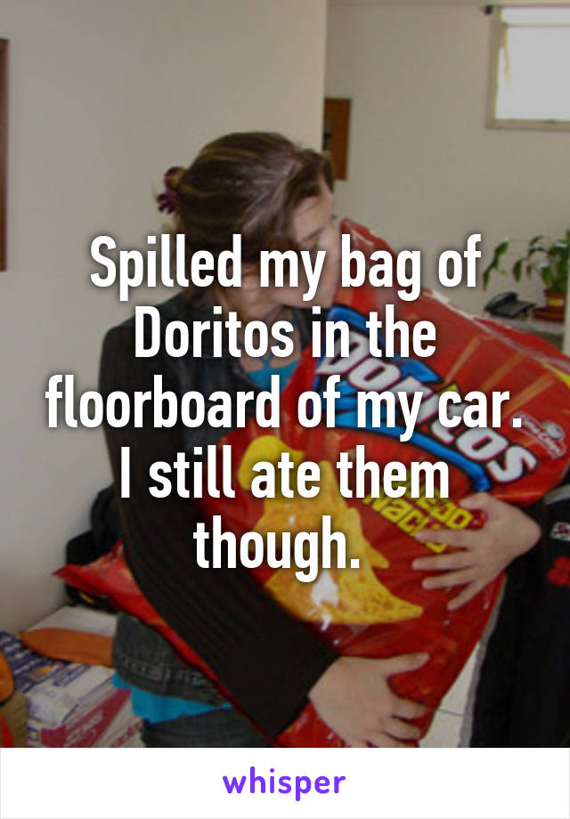 Spilled my bag of Doritos in the floorboard of my car. I still ate them though. 