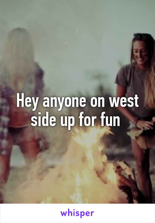 Hey anyone on west side up for fun 