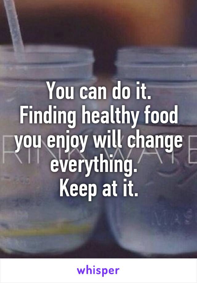 You can do it.
Finding healthy food you enjoy will change everything.  
Keep at it.