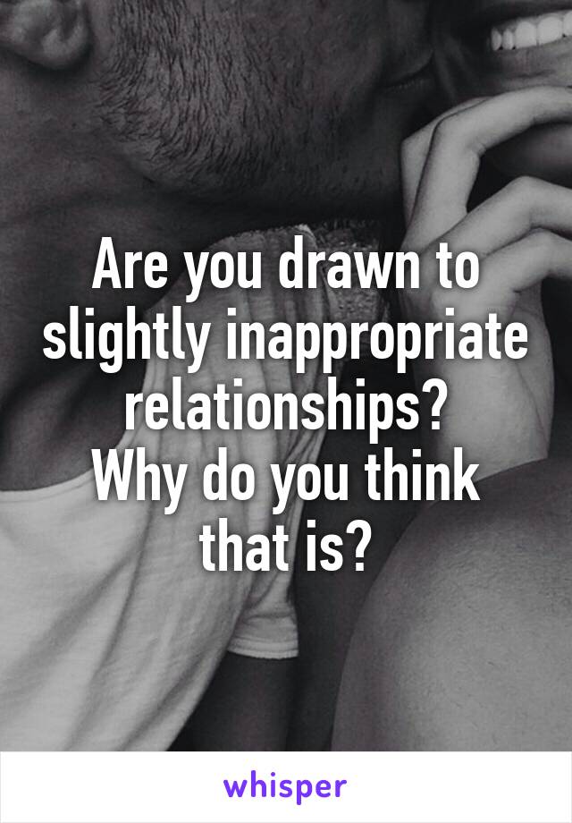 Are you drawn to slightly inappropriate relationships?
Why do you think that is?