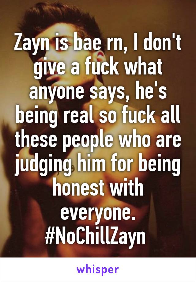 Zayn is bae rn, I don't give a fuck what anyone says, he's being real so fuck all these people who are judging him for being honest with everyone. #NoChillZayn 