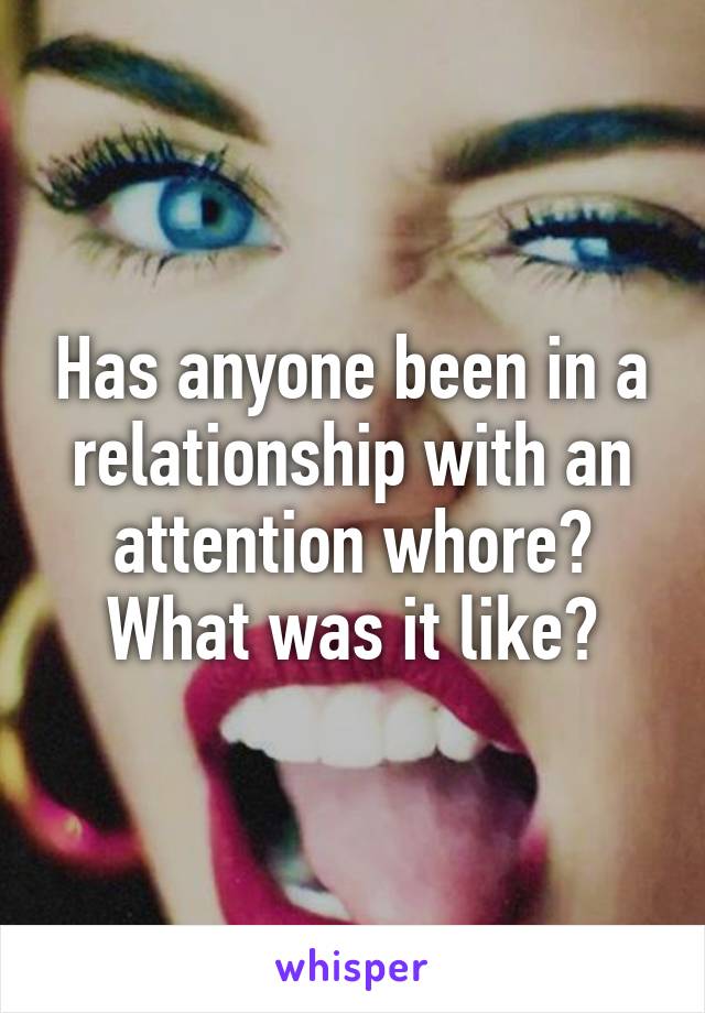 Has anyone been in a relationship with an attention whore? What was it like?