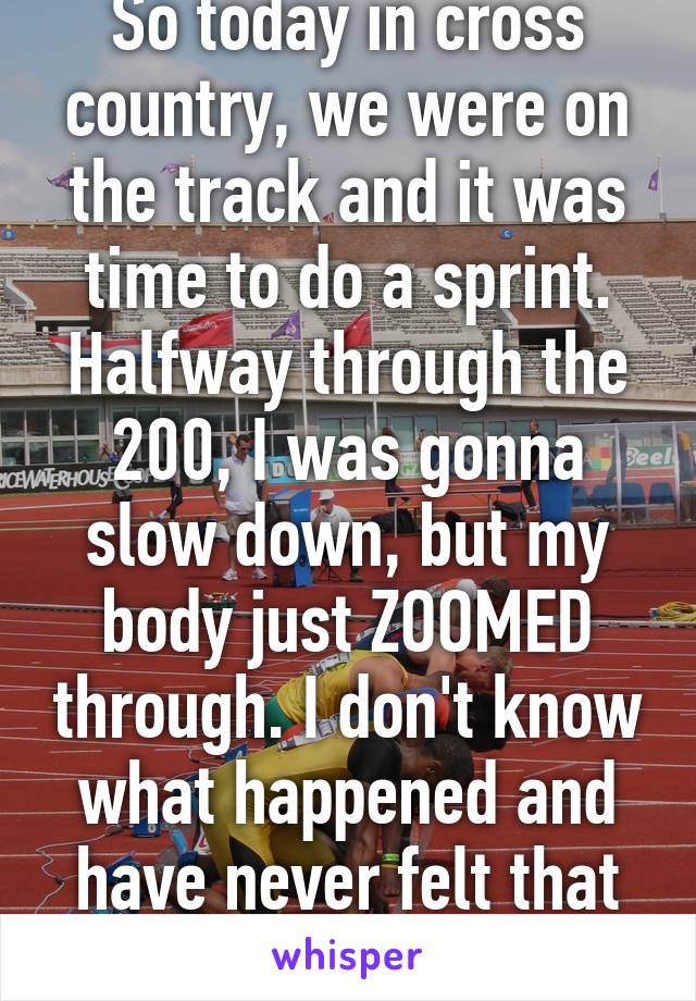 So today in cross country, we were on the track and it was time to do a sprint. Halfway through the 200, I was gonna slow down, but my body just ZOOMED through. I don't know what happened and have never felt that weird feeling b4...