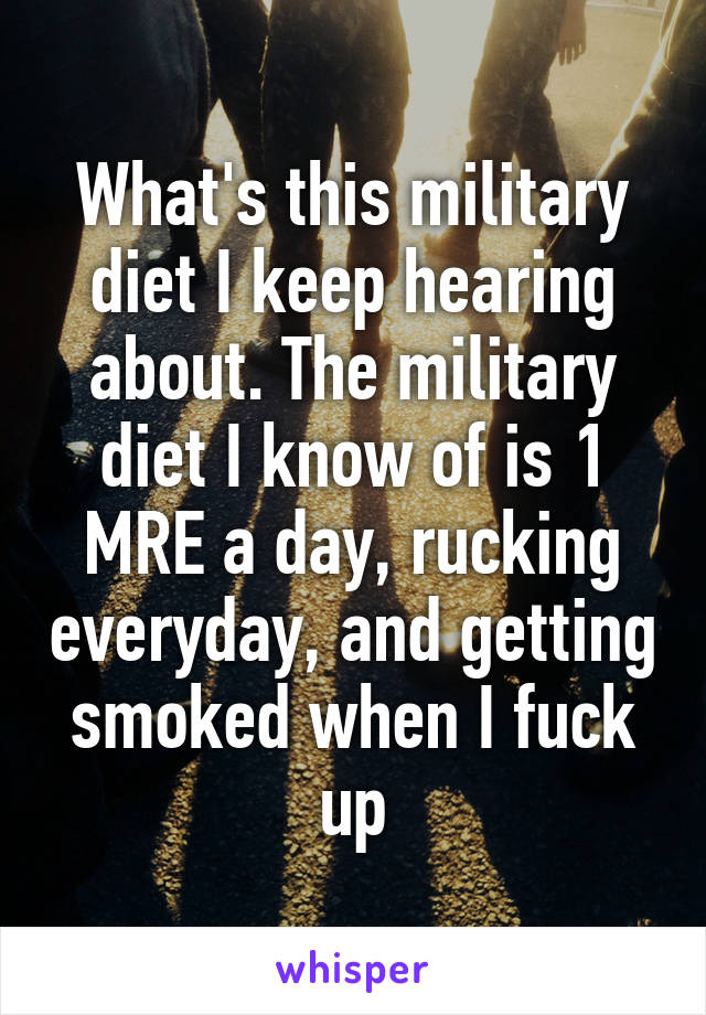 What's this military diet I keep hearing about. The military diet I know of is 1 MRE a day, rucking everyday, and getting smoked when I fuck up