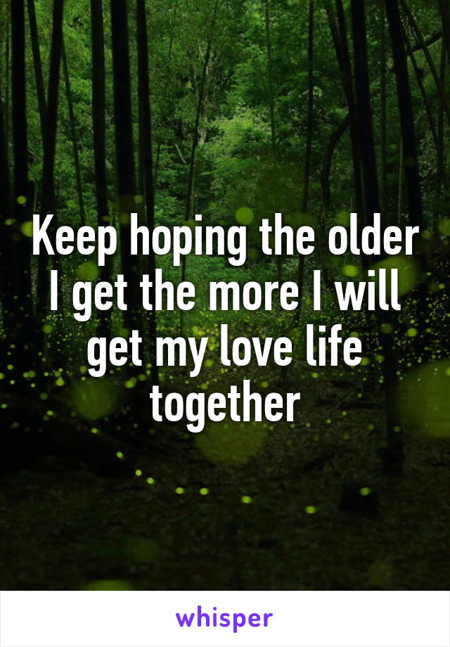 Keep hoping the older I get the more I will get my love life together