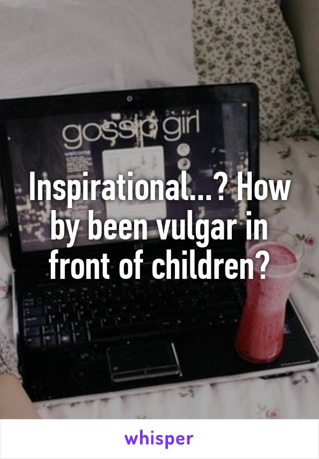 Inspirational...? How by been vulgar in front of children?