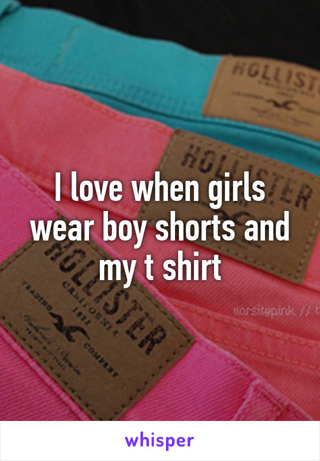 I love when girls wear boy shorts and my t shirt