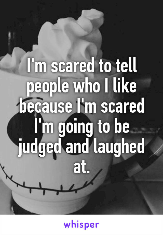 I'm scared to tell people who I like because I'm scared I'm going to be judged and laughed at.