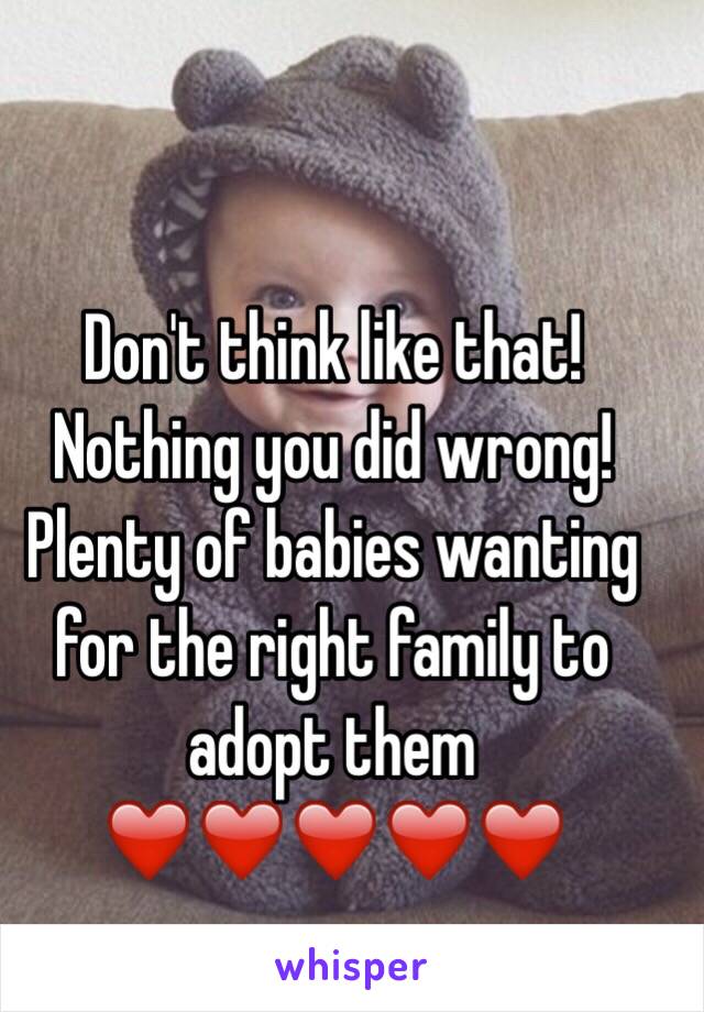 Don't think like that! Nothing you did wrong! Plenty of babies wanting for the right family to adopt them ❤️❤️❤️❤️❤️