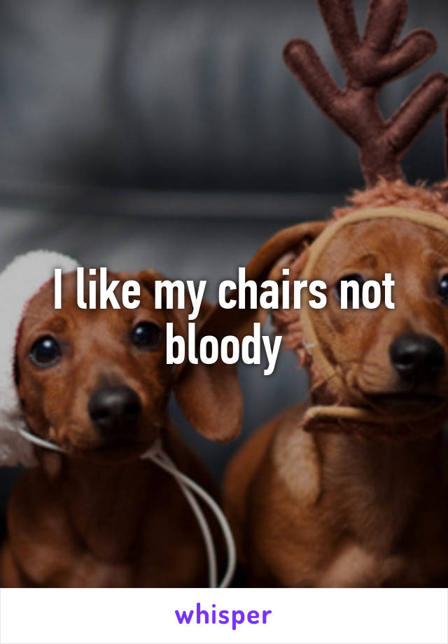 I like my chairs not bloody