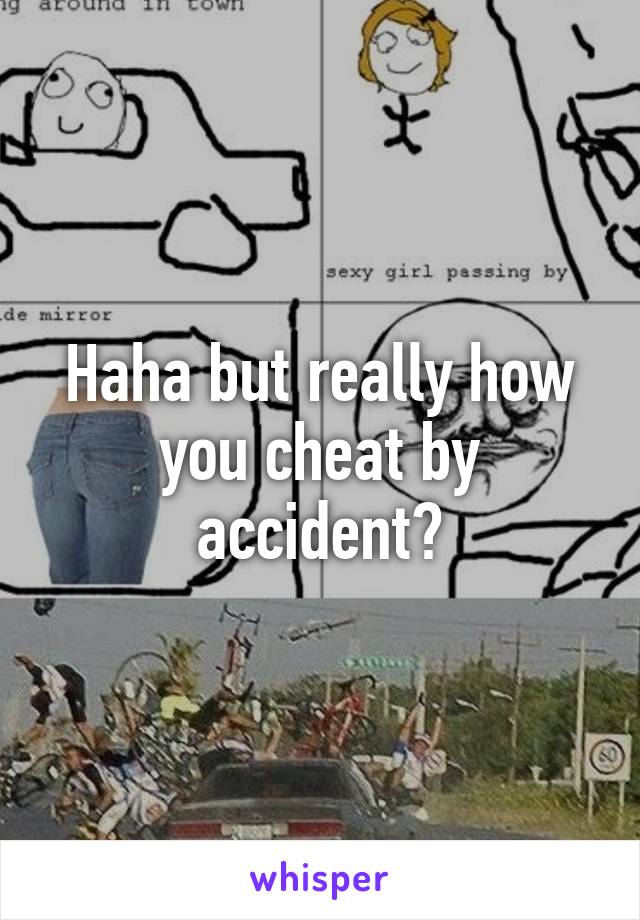 Haha but really how you cheat by accident?