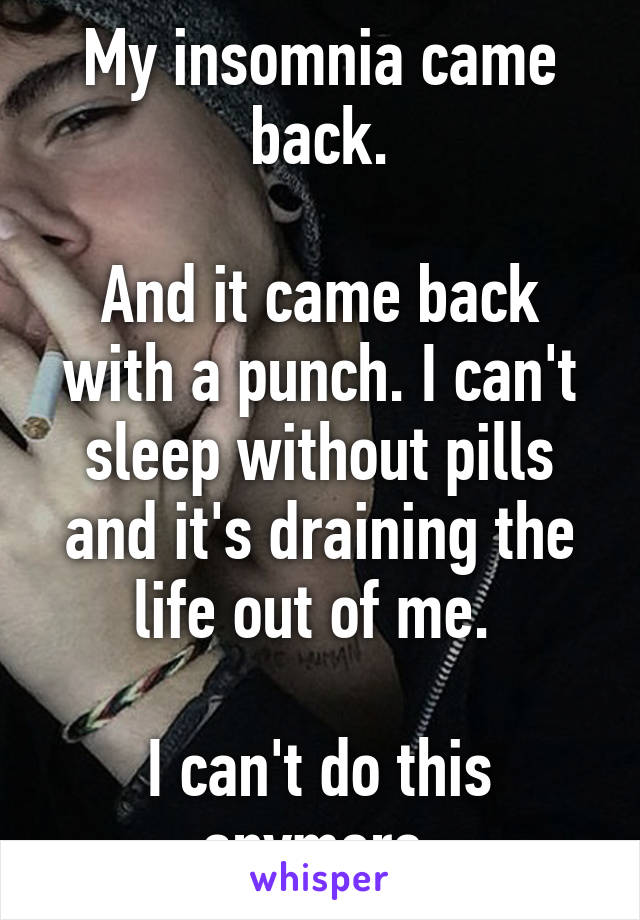 My insomnia came back.

And it came back with a punch. I can't sleep without pills and it's draining the life out of me. 

I can't do this anymore.