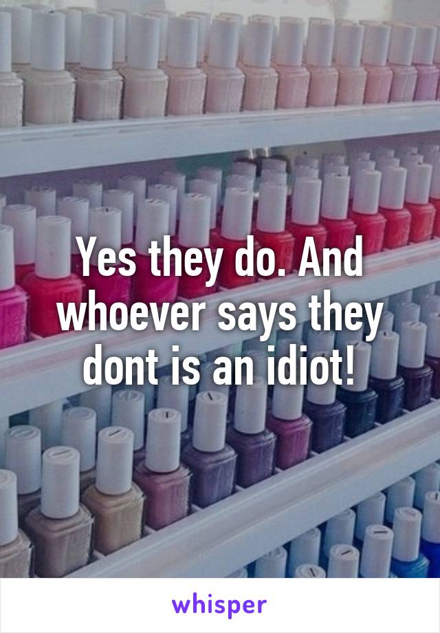 Yes they do. And whoever says they dont is an idiot!