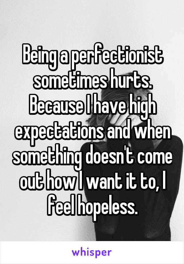 Being a perfectionist sometimes hurts. Because I have high expectations and when something doesn't come out how I want it to, I feel hopeless.