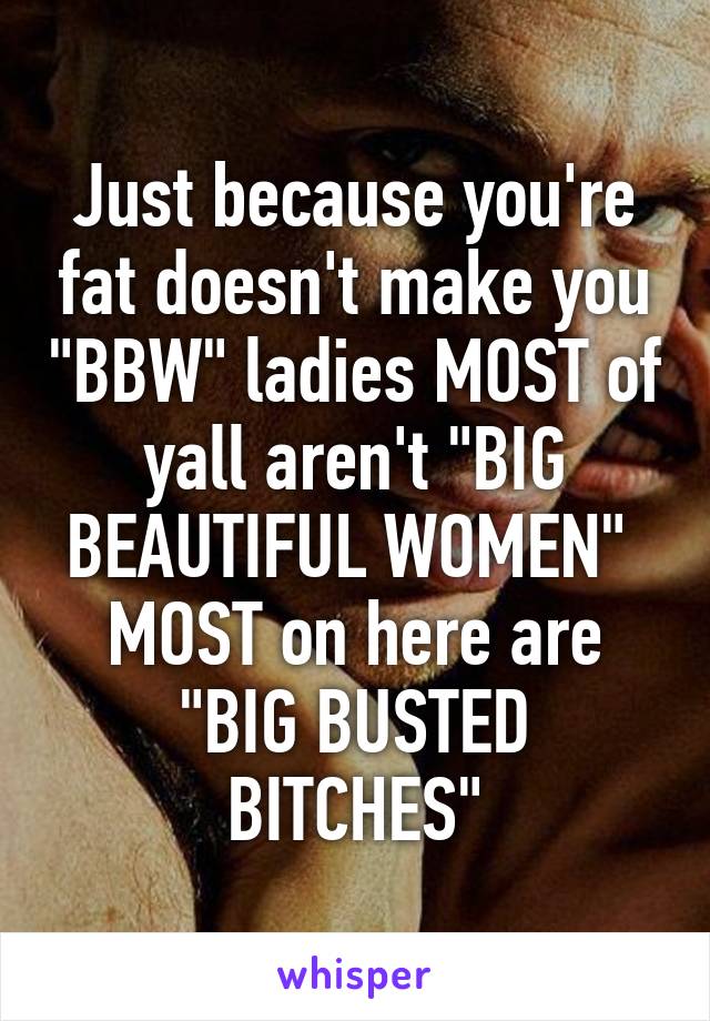 Just because you're fat doesn't make you "BBW" ladies MOST of yall aren't "BIG BEAUTIFUL WOMEN" 
MOST on here are "BIG BUSTED BITCHES"