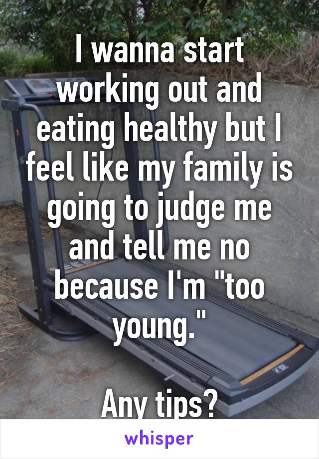 I wanna start working out and eating healthy but I feel like my family is going to judge me and tell me no because I'm "too young."

Any tips?