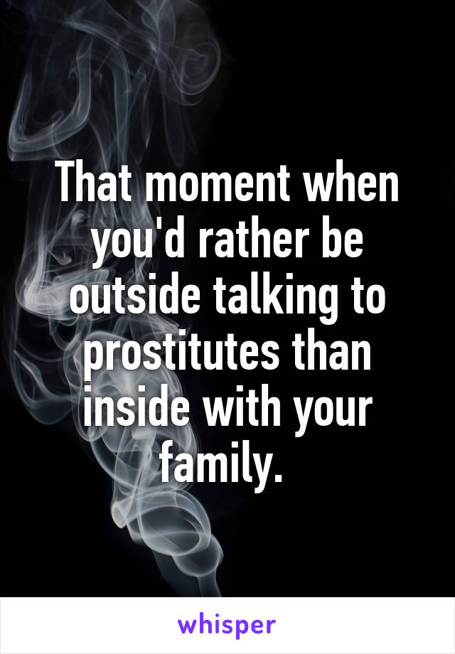 That moment when you'd rather be outside talking to prostitutes than inside with your family. 