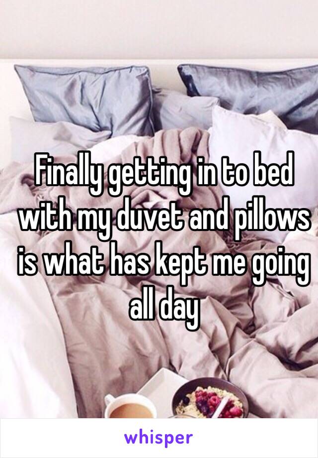 Finally getting in to bed with my duvet and pillows is what has kept me going all day