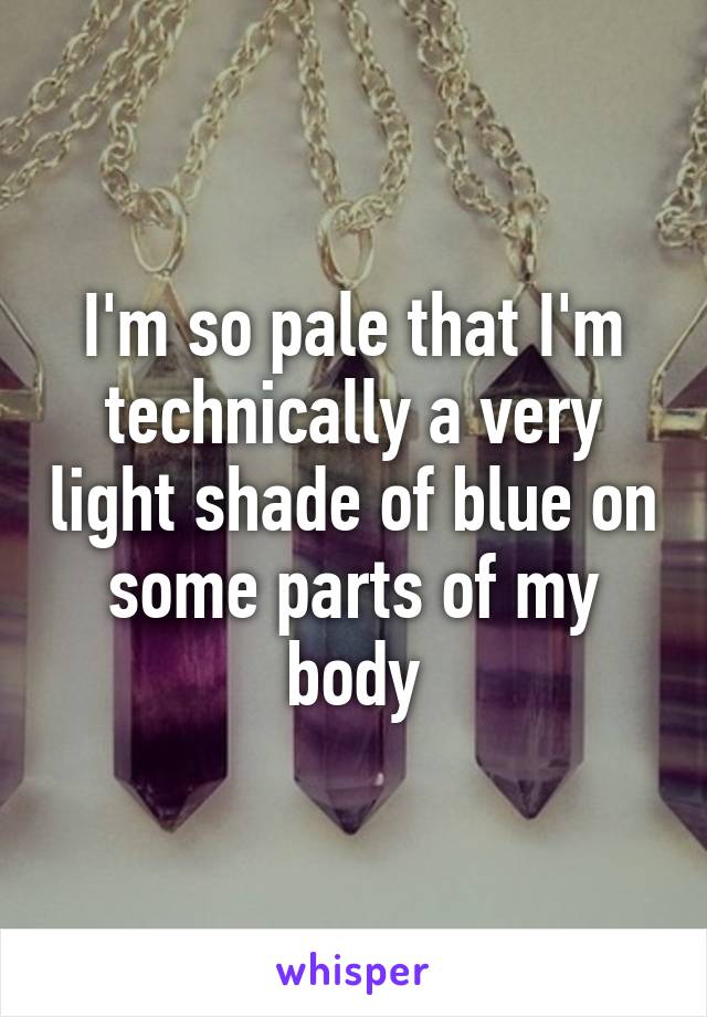 I'm so pale that I'm technically a very light shade of blue on some parts of my body