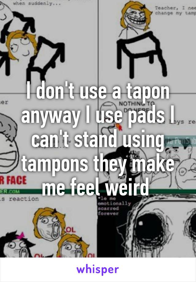 I don't use a tapon anyway I use pads I can't stand using tampons they make me feel weird 