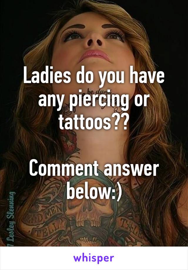 Ladies do you have any piercing or tattoos??

Comment answer below:)