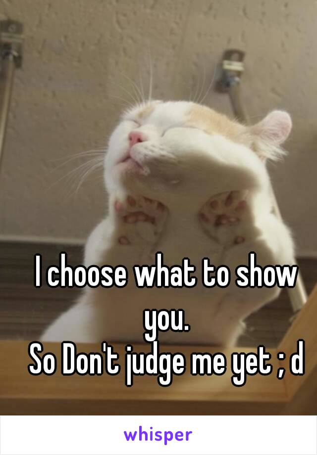 I choose what to show you. 
So Don't judge me yet ; d