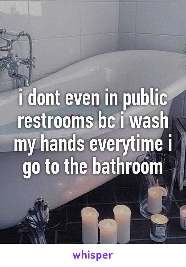 i dont even in public restrooms bc i wash my hands everytime i go to the bathroom