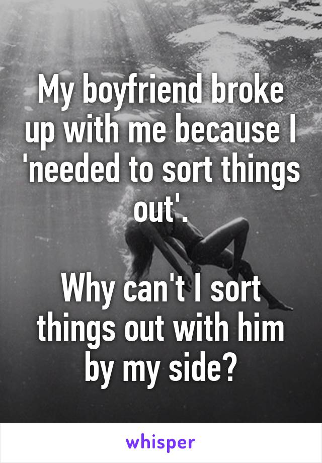 My boyfriend broke up with me because I 'needed to sort things out'.

Why can't I sort things out with him by my side?