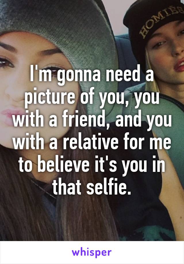 I'm gonna need a picture of you, you with a friend, and you with a relative for me to believe it's you in that selfie.