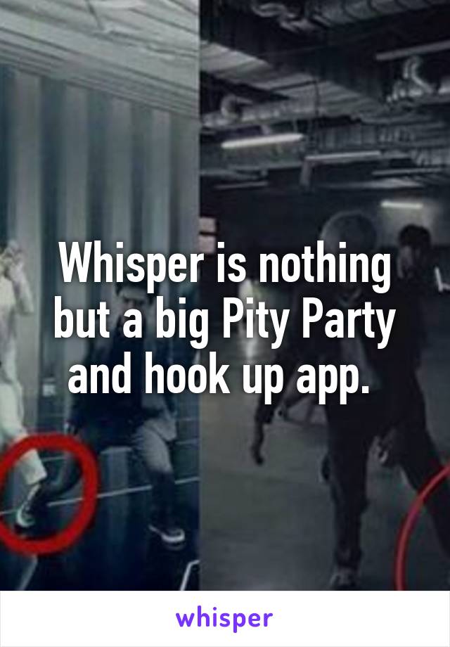 Whisper is nothing but a big Pity Party and hook up app. 