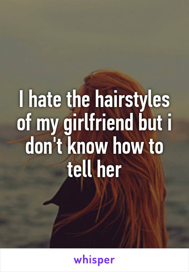 I hate the hairstyles of my girlfriend but i don't know how to tell her